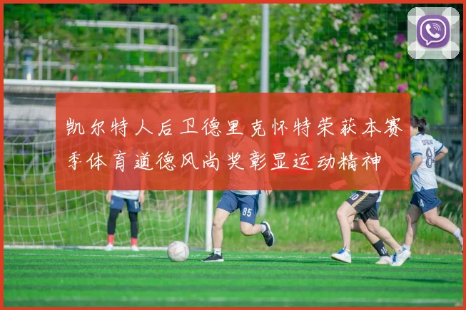 凯尔特人后卫德里克怀特荣获本赛季体育道德风尚奖彰显运动精神