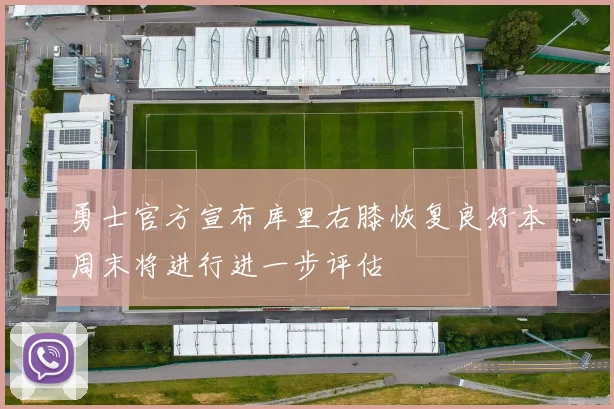 勇士官方宣布库里右膝恢复良好本周末将进行进一步评估