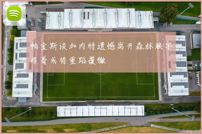 帕金斯谈加内特遗憾离开森林狼字母哥或将重蹈覆辙