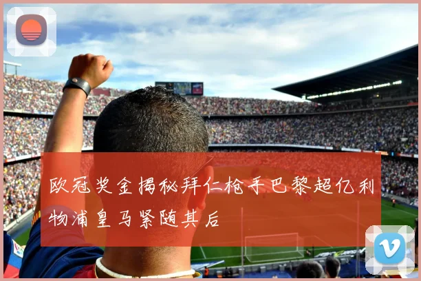 欧冠奖金揭秘拜仁枪手巴黎超亿利物浦皇马紧随其后