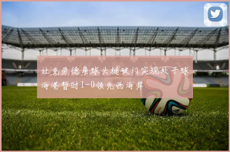 让克劳德角球头槌破门实现处子球海港暂时1-0领先西海岸