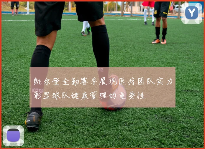 凯尔登全勤赛季展现医疗团队实力彰显球队健康管理的重要性