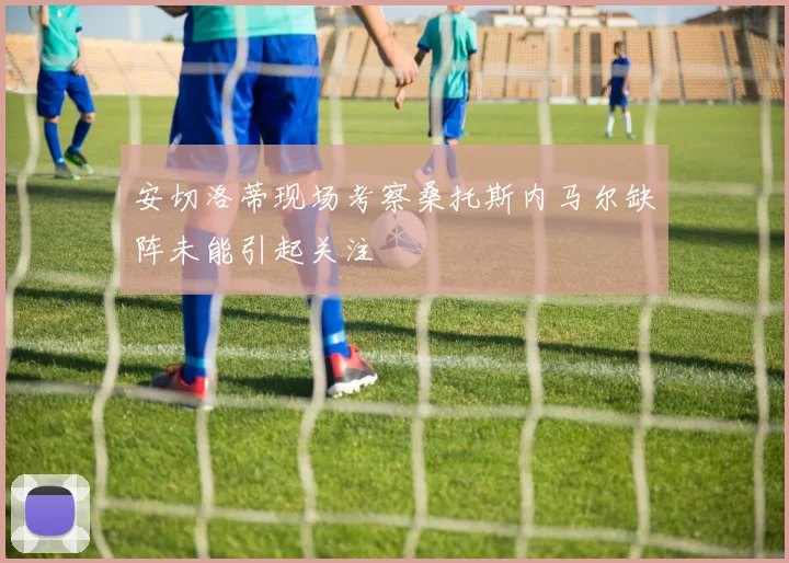 安切洛蒂现场考察桑托斯内马尔缺阵未能引起关注