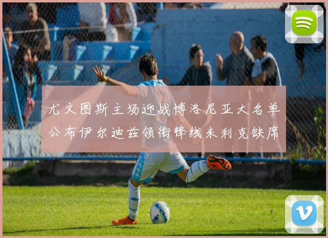 尤文图斯主场迎战博洛尼亚大名单公布伊尔迪兹领衔锋线米利克缺席