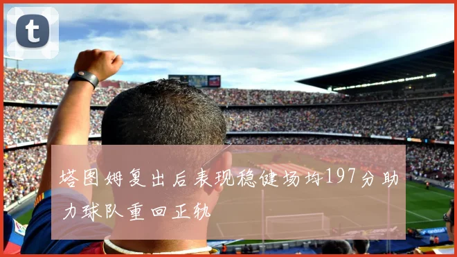 塔图姆复出后表现稳健场均197分助力球队重回正轨