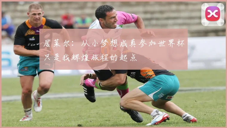 居莱尔：从小梦想成真参加世界杯只是我辉煌旅程的起点