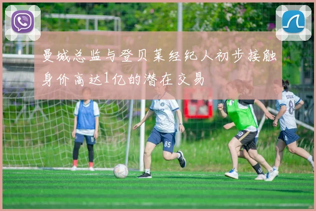 曼城总监与登贝莱经纪人初步接触身价高达1亿的潜在交易