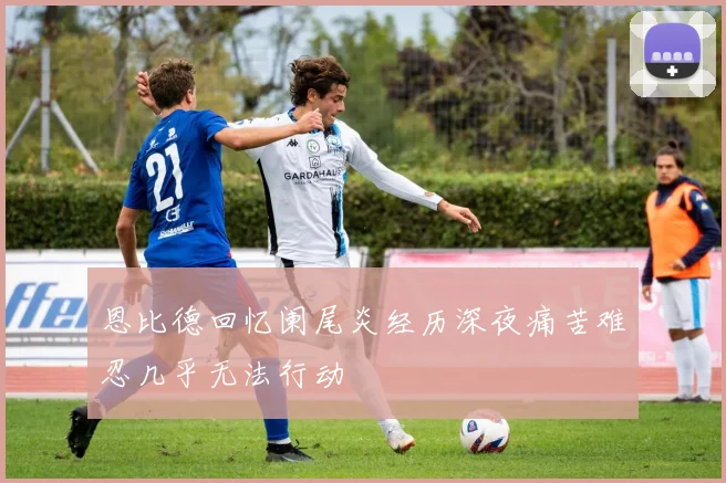 恩比德回忆阑尾炎经历深夜痛苦难忍几乎无法行动