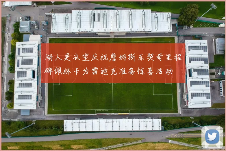 湖人更衣室庆祝詹姆斯东契奇里程碑佩林卡为雷迪克准备惊喜活动