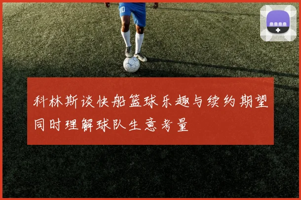 科林斯谈快船篮球乐趣与续约期望同时理解球队生意考量