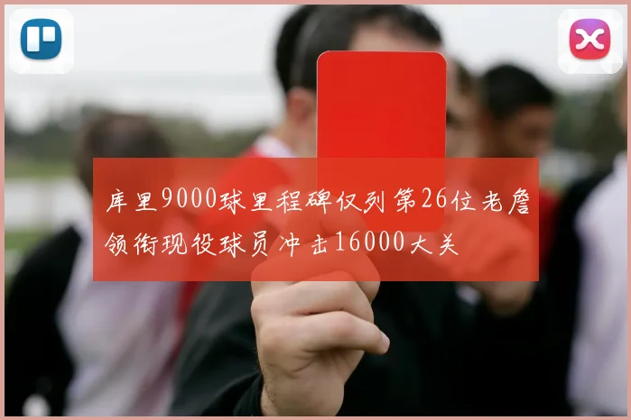 库里9000球里程碑仅列第26位老詹领衔现役球员冲击16000大关