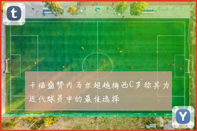卡福盛赞内马尔超越梅西C罗称其为近代球员中的最佳选择