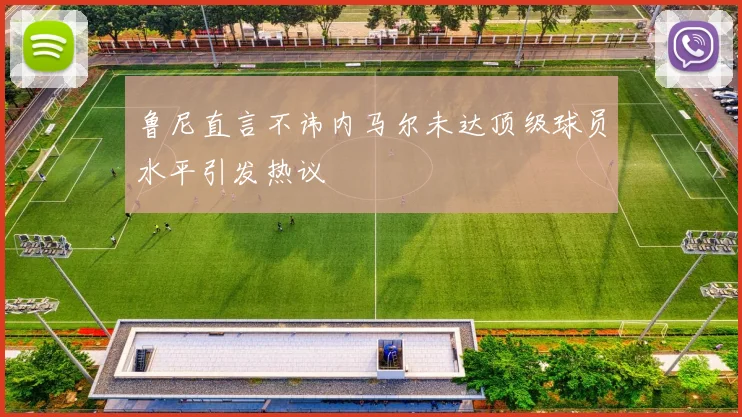 鲁尼直言不讳内马尔未达顶级球员水平引发热议