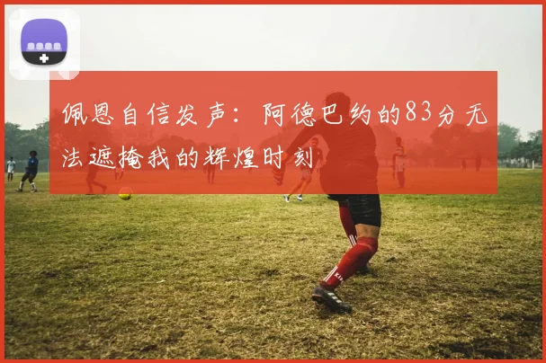 佩恩自信发声：阿德巴约的83分无法遮掩我的辉煌时刻