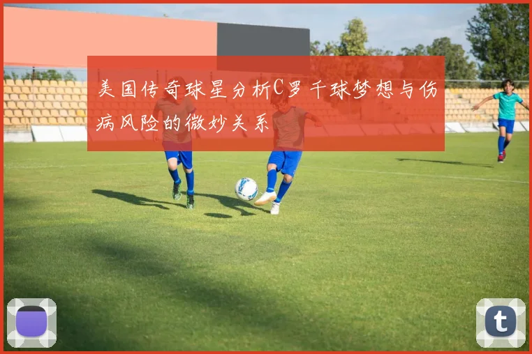 美国传奇球星分析C罗千球梦想与伤病风险的微妙关系