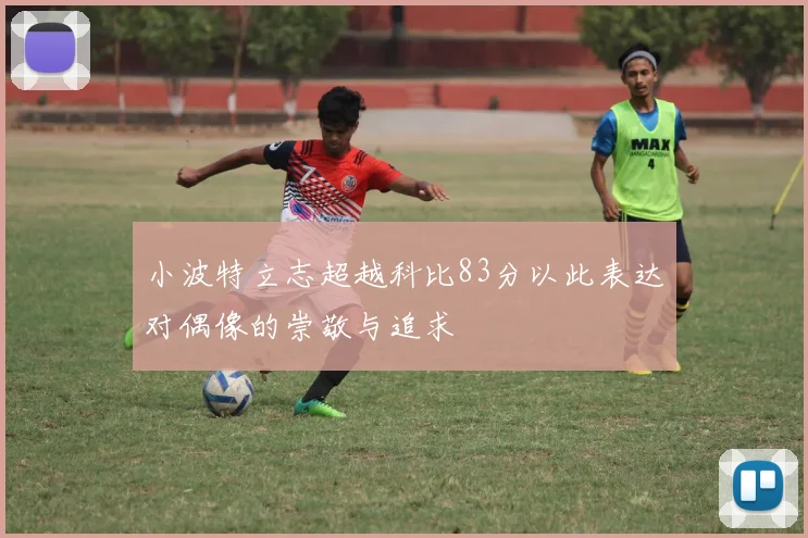 小波特立志超越科比83分以此表达对偶像的崇敬与追求