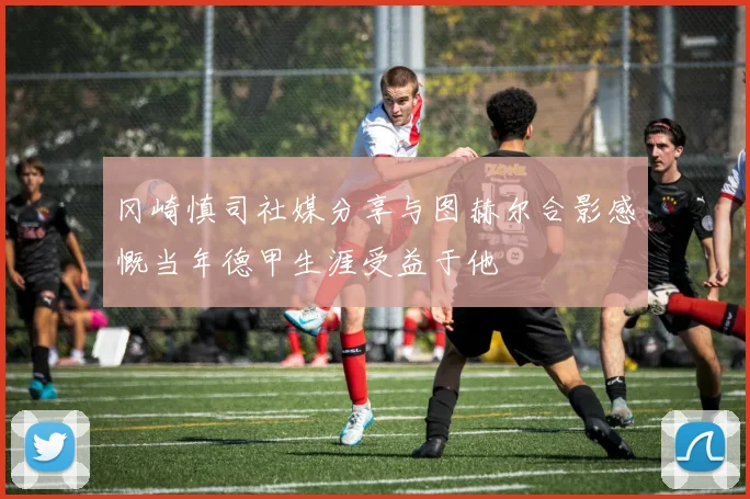 冈崎慎司社媒分享与图赫尔合影感慨当年德甲生涯受益于他