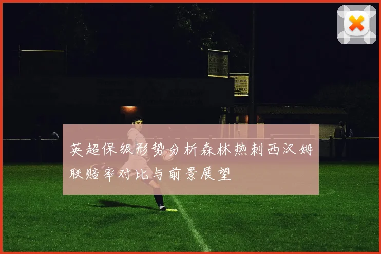 英超保级形势分析森林热刺西汉姆联赔率对比与前景展望