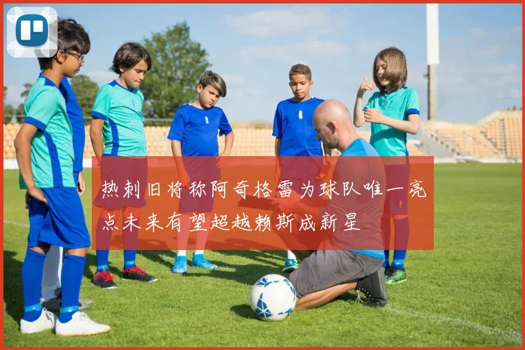 热刺旧将称阿奇格雷为球队唯一亮点未来有望超越赖斯成新星